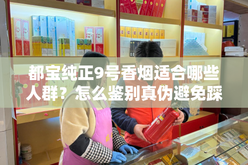 都宝纯正9号香烟适合哪些人群？怎么鉴别真伪避免踩坑？